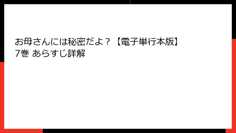 お母さんには秘密だよ？【電子単行本版】 7巻 あらすじ詳解