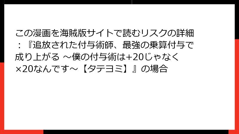 この漫画を海賊版サイトで読むリスクの詳細：『追放された付与術師、最強の乗算付与で成り上がる ～僕の付与術は+20じゃなく×20なんです～【タテヨミ】』の場合