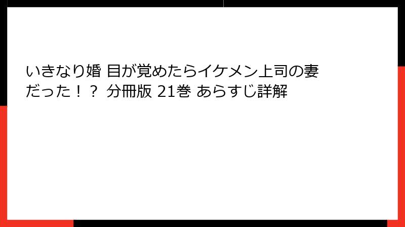 いきなり婚 目が覚めたらイケメン上司の妻だった！？ 分冊版 21巻 あらすじ詳解