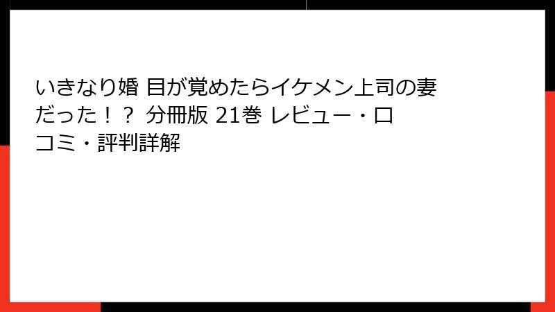 いきなり婚 目が覚めたらイケメン上司の妻だった！？ 分冊版 21巻 レビュー・口コミ・評判詳解