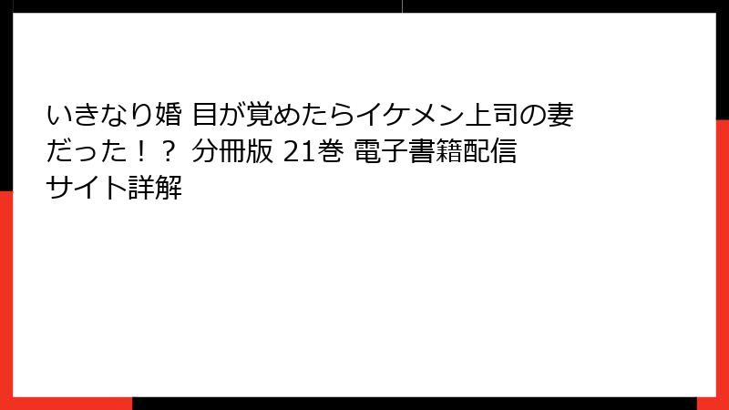 いきなり婚 目が覚めたらイケメン上司の妻だった！？ 分冊版 21巻 電子書籍配信サイト詳解