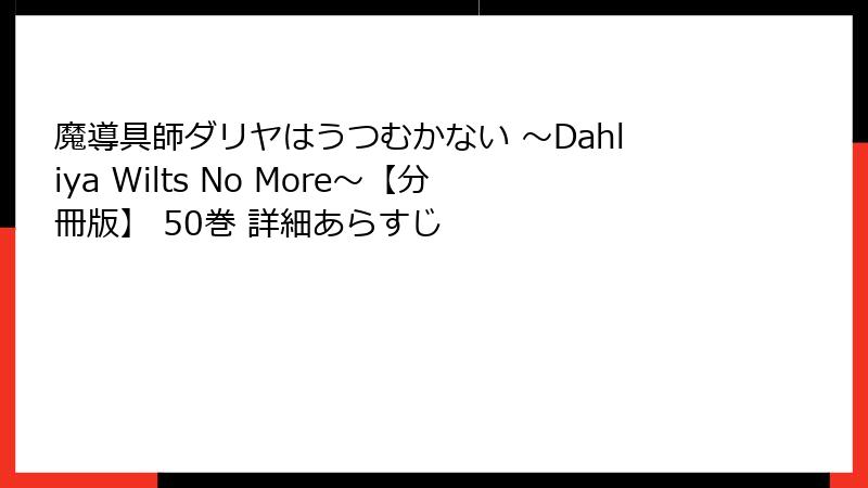 魔導具師ダリヤはうつむかない ～Dahliya Wilts No More～【分冊版】 50巻 詳細あらすじ