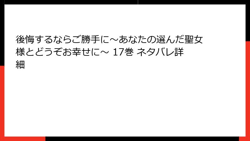 後悔するならご勝手に～あなたの選んだ聖女様とどうぞお幸せに～ 17巻 ネタバレ詳細