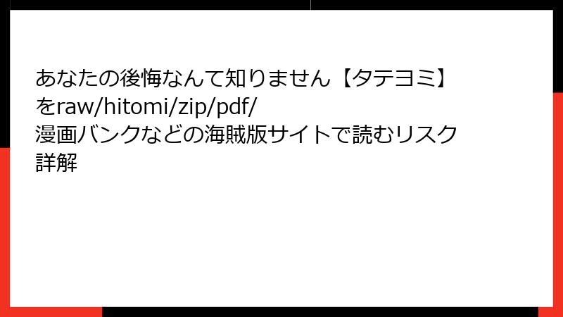 あなたの後悔なんて知りません【タテヨミ】をraw/hitomi/zip/pdf/漫画バンクなどの海賊版サイトで読むリスク詳解