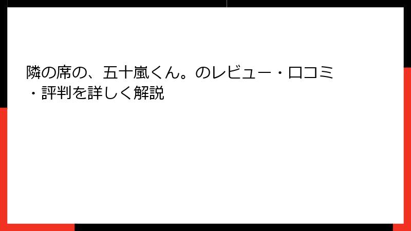 隣の席の、五十嵐くん。のレビュー・口コミ・評判を詳しく解説