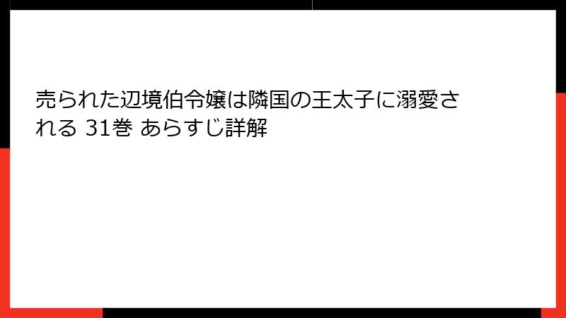 売られた辺境伯令嬢は隣国の王太子に溺愛される 31巻 あらすじ詳解