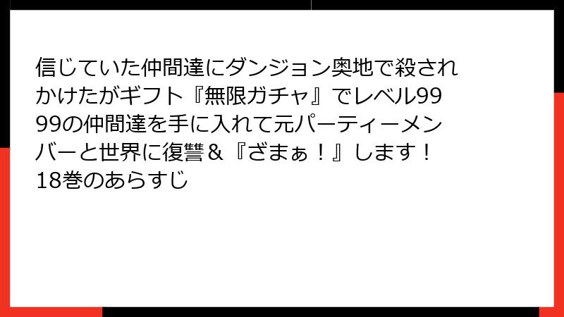 信じていた仲間達にダンジョン奥地で殺されかけたがギフト『無限ガチャ』でレベル9999の仲間達を手に入れて元パーティーメンバーと世界に復讐＆『ざまぁ！』します！ 18巻のあらすじ