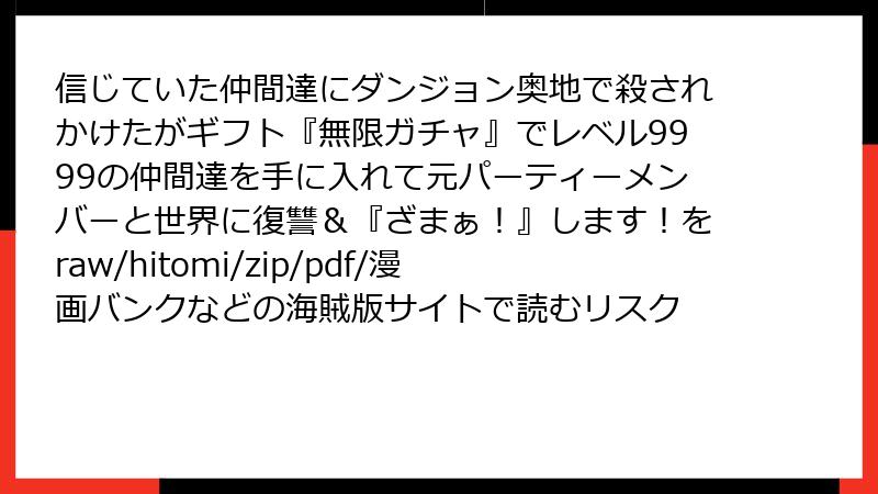 信じていた仲間達にダンジョン奥地で殺されかけたがギフト『無限ガチャ』でレベル9999の仲間達を手に入れて元パーティーメンバーと世界に復讐＆『ざまぁ！』します！をraw/hitomi/zip/pdf/漫画バンクなどの海賊版サイトで読むリスク
