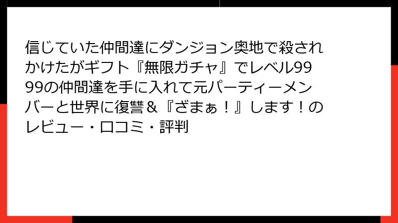 信じていた仲間達にダンジョン奥地で殺されかけたがギフト『無限ガチャ』でレベル9999の仲間達を手に入れて元パーティーメンバーと世界に復讐＆『ざまぁ！』します！のレビュー・口コミ・評判