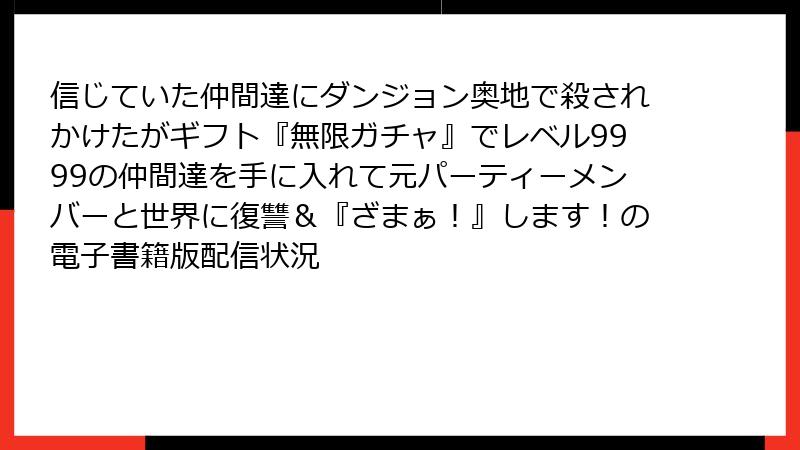 信じていた仲間達にダンジョン奥地で殺されかけたがギフト『無限ガチャ』でレベル9999の仲間達を手に入れて元パーティーメンバーと世界に復讐＆『ざまぁ！』します！の電子書籍版配信状況