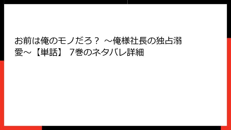 お前は俺のモノだろ？ ～俺様社長の独占溺愛～【単話】 7巻のネタバレ詳細