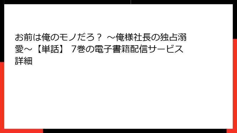 お前は俺のモノだろ？ ～俺様社長の独占溺愛～【単話】 7巻の電子書籍配信サービス詳細