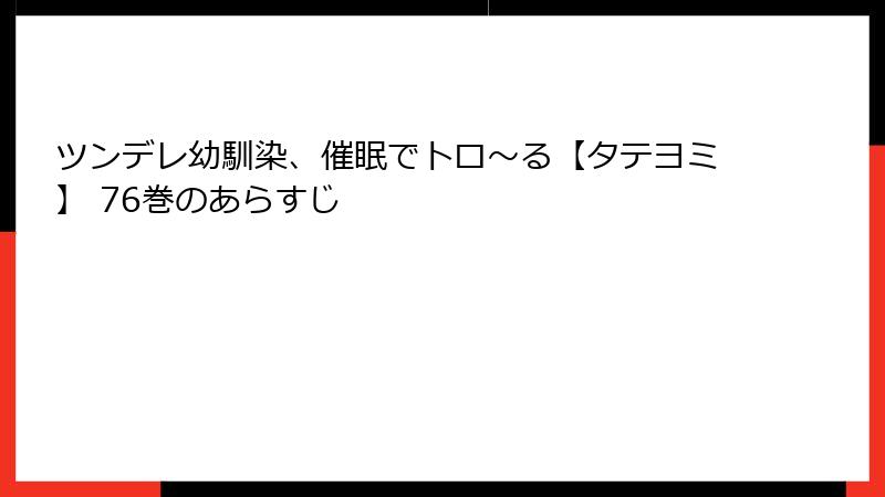 ツンデレ幼馴染、催眠でトロ〜る【タテヨミ】 76巻のあらすじ