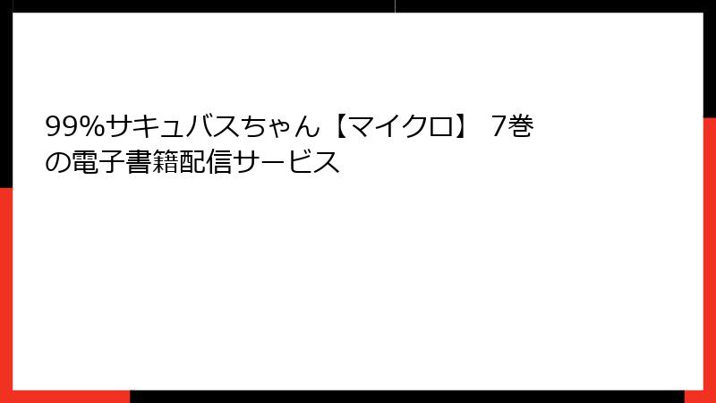 99％サキュバスちゃん【マイクロ】 7巻の電子書籍配信サービス