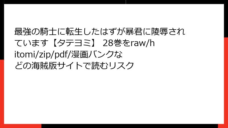 最強の騎士に転生したはずが暴君に陵辱されています【タテヨミ】 28巻をraw/hitomi/zip/pdf/漫画バンクなどの海賊版サイトで読むリスク
