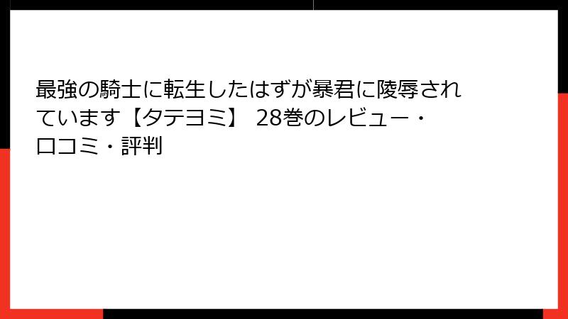 最強の騎士に転生したはずが暴君に陵辱されています【タテヨミ】 28巻のレビュー・口コミ・評判