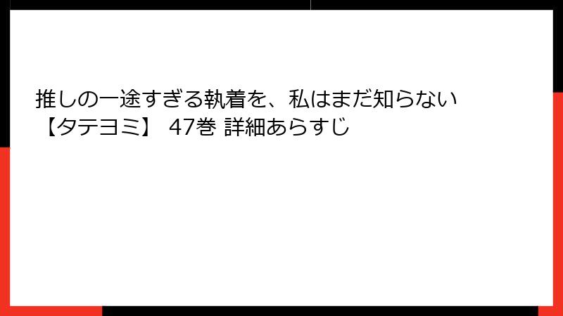 推しの一途すぎる執着を、私はまだ知らない【タテヨミ】 47巻 詳細あらすじ