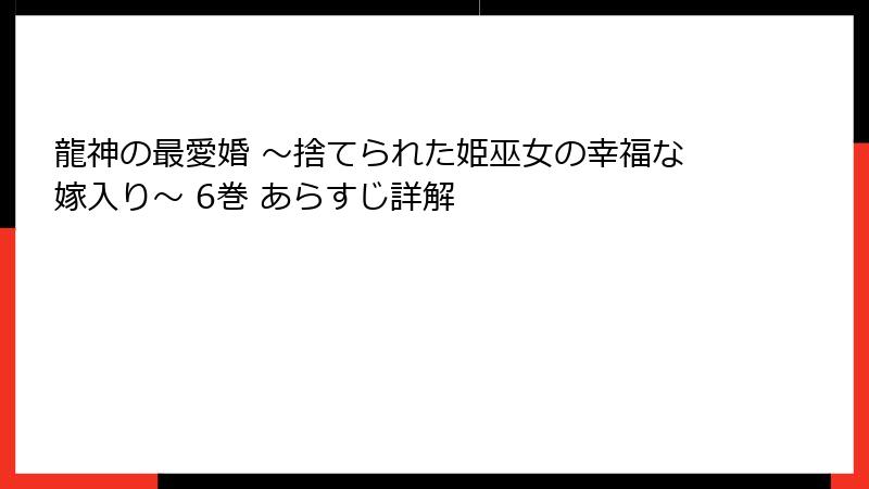 龍神の最愛婚 ～捨てられた姫巫女の幸福な嫁入り～ 6巻 あらすじ詳解
