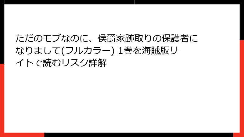 ただのモブなのに、侯爵家跡取りの保護者になりまして(フルカラー) 1巻を海賊版サイトで読むリスク詳解