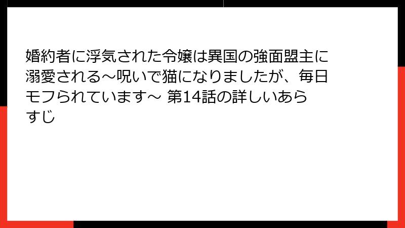 婚約者に浮気された令嬢は異国の強面盟主に溺愛される～呪いで猫になりましたが、毎日モフられています～ 第14話の詳しいあらすじ
