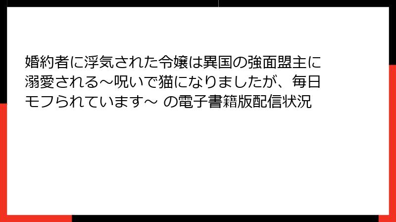 婚約者に浮気された令嬢は異国の強面盟主に溺愛される～呪いで猫になりましたが、毎日モフられています～ の電子書籍版配信状況