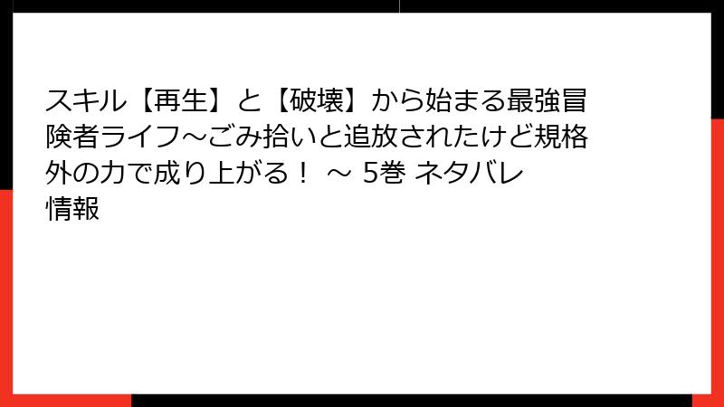 スキル【再生】と【破壊】から始まる最強冒険者ライフ～ごみ拾いと追放されたけど規格外の力で成り上がる！ ～ 5巻 ネタバレ情報