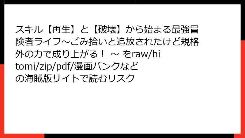 スキル【再生】と【破壊】から始まる最強冒険者ライフ～ごみ拾いと追放されたけど規格外の力で成り上がる！ ～ をraw/hitomi/zip/pdf/漫画バンクなどの海賊版サイトで読むリスク