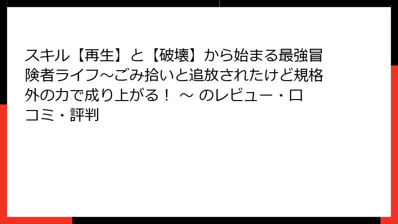 スキル【再生】と【破壊】から始まる最強冒険者ライフ～ごみ拾いと追放されたけど規格外の力で成り上がる！ ～ のレビュー・口コミ・評判