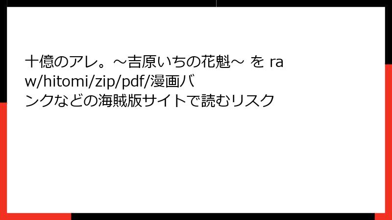 十億のアレ。～吉原いちの花魁～ を raw/hitomi/zip/pdf/漫画バンクなどの海賊版サイトで読むリスク