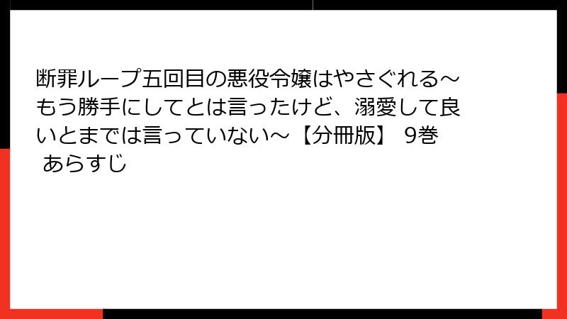 断罪ループ五回目の悪役令嬢はやさぐれる～もう勝手にしてとは言ったけど、溺愛して良いとまでは言っていない～【分冊版】 9巻 あらすじ