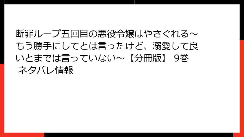断罪ループ五回目の悪役令嬢はやさぐれる～もう勝手にしてとは言ったけど、溺愛して良いとまでは言っていない～【分冊版】 9巻 ネタバレ情報