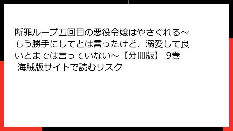 断罪ループ五回目の悪役令嬢はやさぐれる～もう勝手にしてとは言ったけど、溺愛して良いとまでは言っていない～【分冊版】 9巻 海賊版サイトで読むリスク