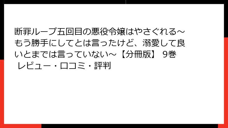 断罪ループ五回目の悪役令嬢はやさぐれる～もう勝手にしてとは言ったけど、溺愛して良いとまでは言っていない～【分冊版】 9巻 レビュー・口コミ・評判