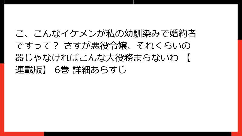こ、こんなイケメンが私の幼馴染みで婚約者ですって？ さすが悪役令嬢、それくらいの器じゃなければこんな大役務まらないわ 【連載版】 6巻 詳細あらすじ