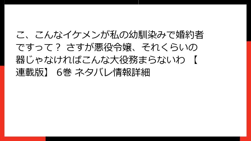 こ、こんなイケメンが私の幼馴染みで婚約者ですって？ さすが悪役令嬢、それくらいの器じゃなければこんな大役務まらないわ 【連載版】 6巻 ネタバレ情報詳細