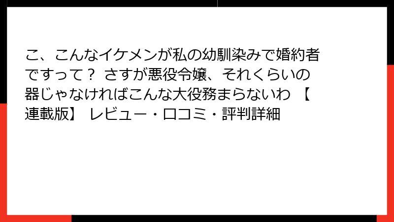 こ、こんなイケメンが私の幼馴染みで婚約者ですって？ さすが悪役令嬢、それくらいの器じゃなければこんな大役務まらないわ 【連載版】 レビュー・口コミ・評判詳細