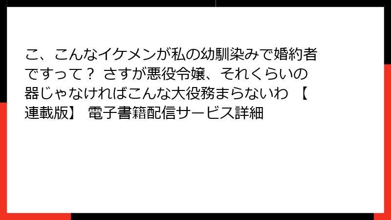 こ、こんなイケメンが私の幼馴染みで婚約者ですって？ さすが悪役令嬢、それくらいの器じゃなければこんな大役務まらないわ 【連載版】 電子書籍配信サービス詳細