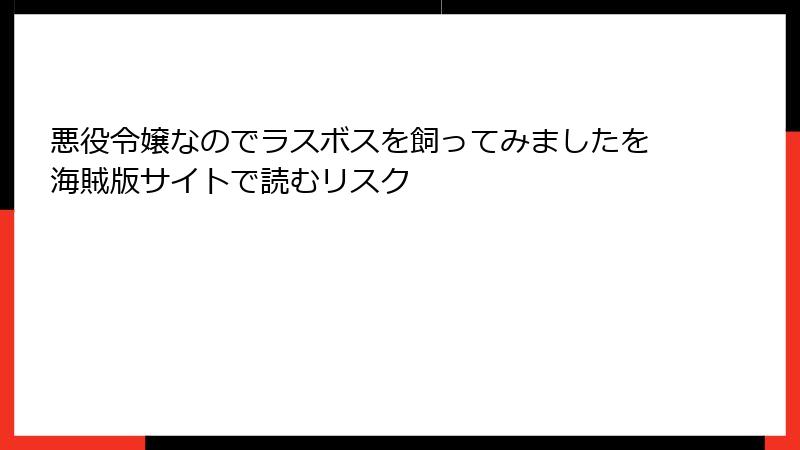 悪役令嬢なのでラスボスを飼ってみましたを海賊版サイトで読むリスク