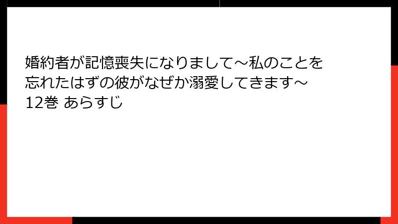 婚約者が記憶喪失になりまして～私のことを忘れたはずの彼がなぜか溺愛してきます～ 12巻 あらすじ
