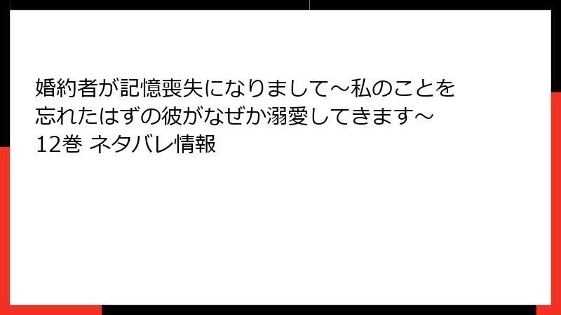 婚約者が記憶喪失になりまして～私のことを忘れたはずの彼がなぜか溺愛してきます～ 12巻 ネタバレ情報
