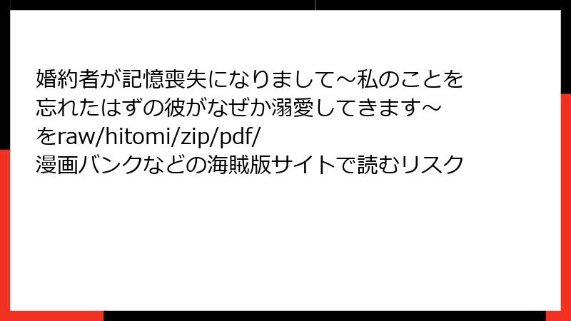 婚約者が記憶喪失になりまして～私のことを忘れたはずの彼がなぜか溺愛してきます～ をraw/hitomi/zip/pdf/漫画バンクなどの海賊版サイトで読むリスク