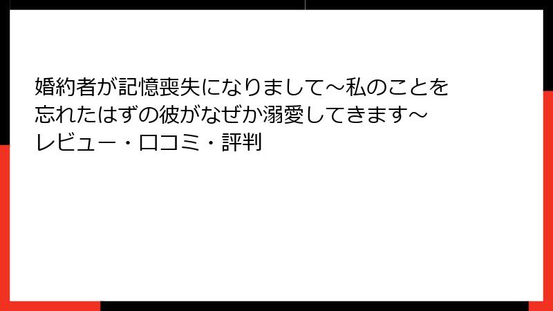 婚約者が記憶喪失になりまして～私のことを忘れたはずの彼がなぜか溺愛してきます～ レビュー・口コミ・評判