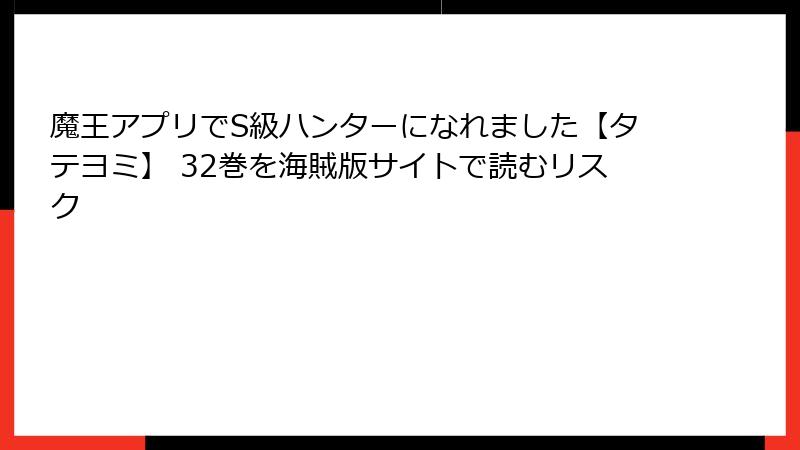 魔王アプリでS級ハンターになれました【タテヨミ】 32巻を海賊版サイトで読むリスク