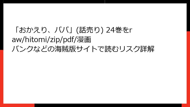 「おかえり、パパ」(話売り) 24巻をraw/hitomi/zip/pdf/漫画バンクなどの海賊版サイトで読むリスク詳解