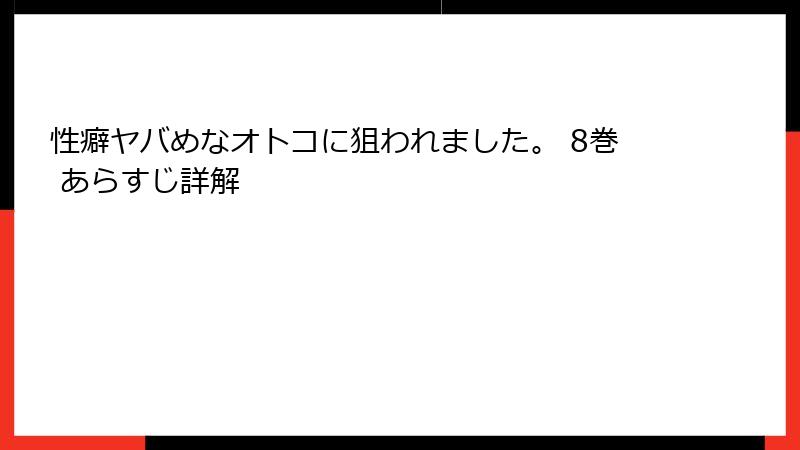 性癖ヤバめなオトコに狙われました。 8巻 あらすじ詳解