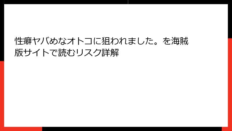 性癖ヤバめなオトコに狙われました。を海賊版サイトで読むリスク詳解