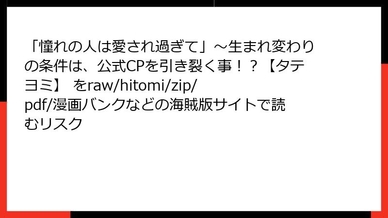 「憧れの人は愛され過ぎて」～生まれ変わりの条件は、公式CPを引き裂く事！？【タテヨミ】 をraw/hitomi/zip/pdf/漫画バンクなどの海賊版サイトで読むリスク