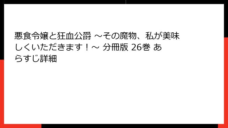 悪食令嬢と狂血公爵 ～その魔物、私が美味しくいただきます！～ 分冊版 26巻 あらすじ詳細