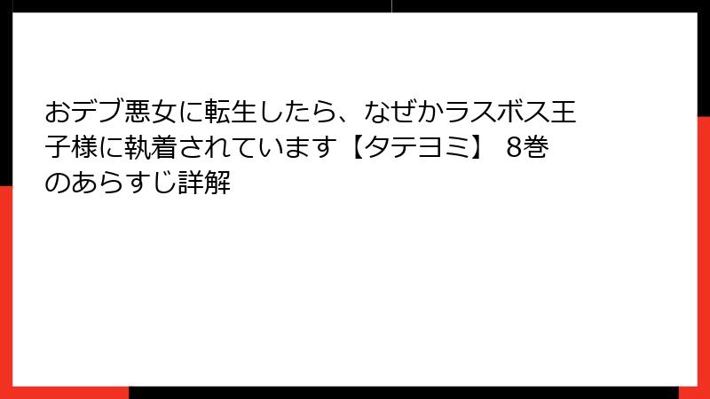 おデブ悪女に転生したら、なぜかラスボス王子様に執着されています【タテヨミ】 8巻のあらすじ詳解