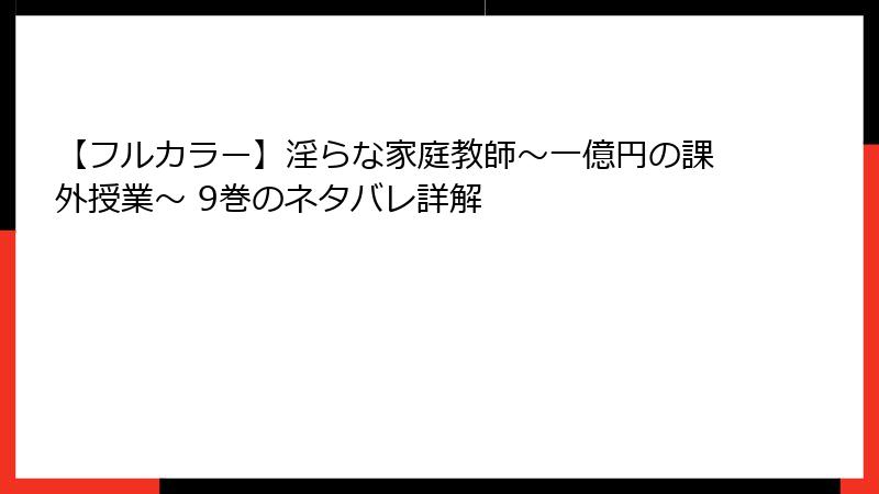 【フルカラー】淫らな家庭教師～一億円の課外授業～ 9巻のネタバレ詳解